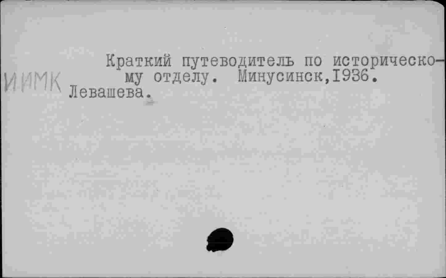 ﻿Краткий путеводитель по историческо му отделу. Минусинск,1936.
Левашова.